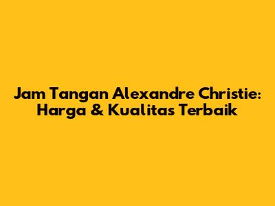 Jam Tangan Alexandre Christie: Harga & Kualitas Terbaik
