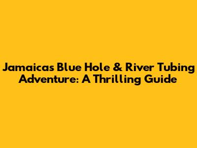 Jamaica's Blue Hole & River Tubing Adventure: A Thrilling Guide
