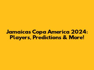 Jamaica's Copa America 2024: Players, Predictions & More!
