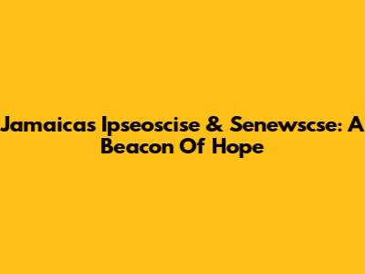 Jamaica's Ipseoscise & Senewscse: A Beacon Of Hope