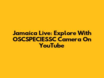 Jamaica Live: Explore With OSCSPECIESSC Camera On YouTube
