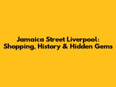 Jamaica Street Liverpool: Shopping, History & Hidden Gems