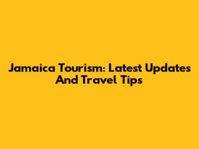 Jamaica Tourism: Latest Updates And Travel Tips