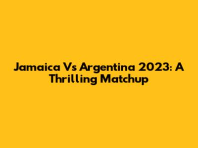 Jamaica Vs Argentina 2023: A Thrilling Matchup