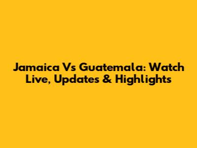Jamaica Vs Guatemala: Watch Live, Updates & Highlights