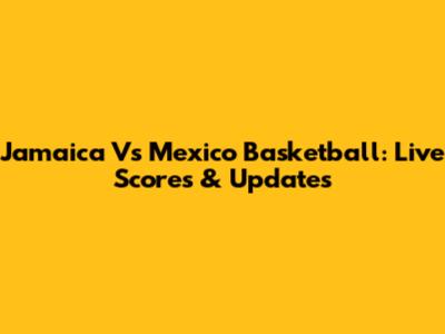 Jamaica Vs Mexico Basketball: Live Scores & Updates