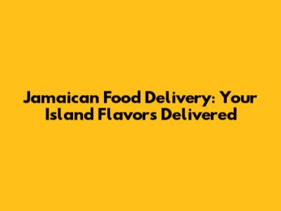 Jamaican Food Delivery: Your Island Flavors Delivered