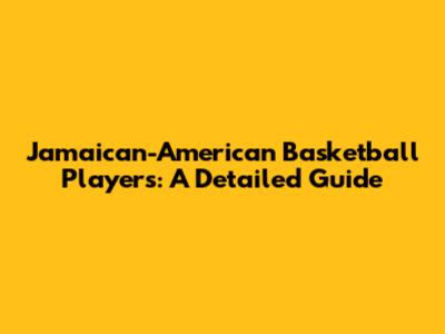 Jamaican-American Basketball Players: A Detailed Guide