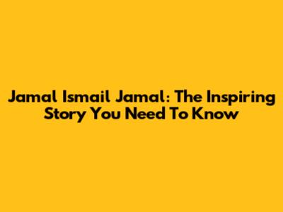 Jamal Ismail Jamal: The Inspiring Story You Need To Know