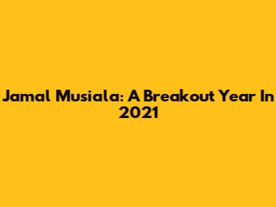 Jamal Musiala: A Breakout Year In 2021