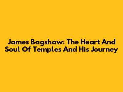 James Bagshaw: The Heart And Soul Of Temples And His Journey
