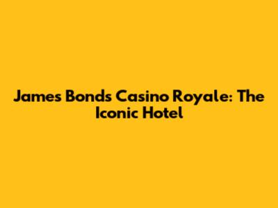 James Bond's Casino Royale: The Iconic Hotel