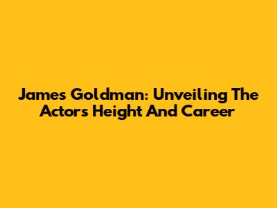 James Goldman: Unveiling The Actor's Height And Career