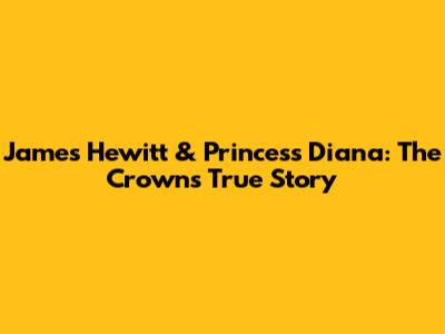 James Hewitt & Princess Diana: The Crown's True Story