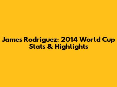 James Rodriguez: 2014 World Cup Stats & Highlights