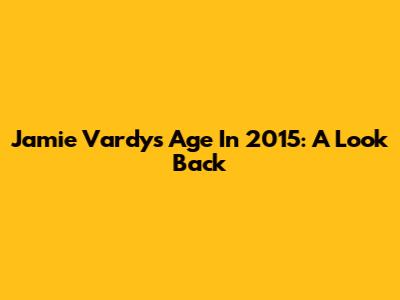 Jamie Vardy's Age In 2015: A Look Back