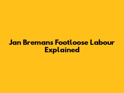 Jan Breman's 'Footloose Labour' Explained