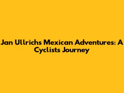 Jan Ullrich's Mexican Adventures: A Cyclist's Journey