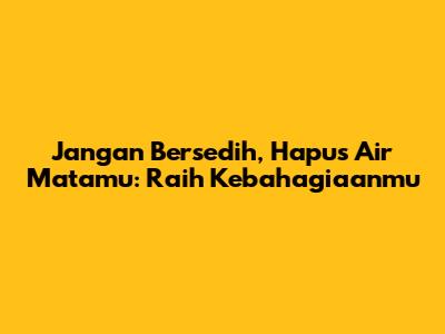 Jangan Bersedih, Hapus Air Matamu: Raih Kebahagiaanmu