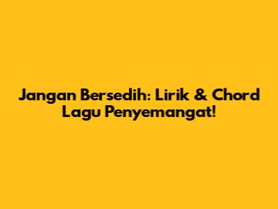 Jangan Bersedih: Lirik & Chord Lagu Penyemangat!