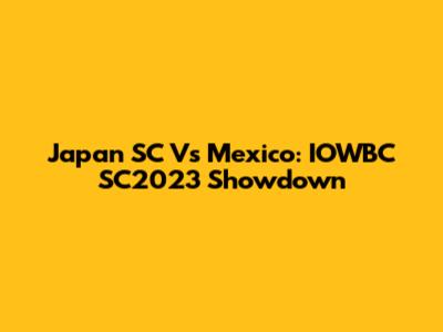 Japan SC Vs Mexico: IOWBC SC2023 Showdown