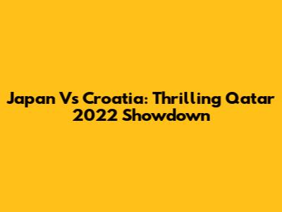 Japan Vs Croatia: Thrilling Qatar 2022 Showdown