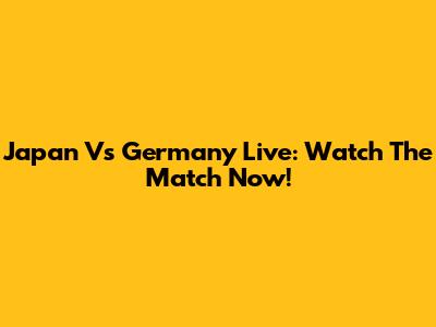 Japan Vs Germany Live: Watch The Match Now!
