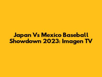 Japan Vs Mexico Baseball Showdown 2023: Imagen TV