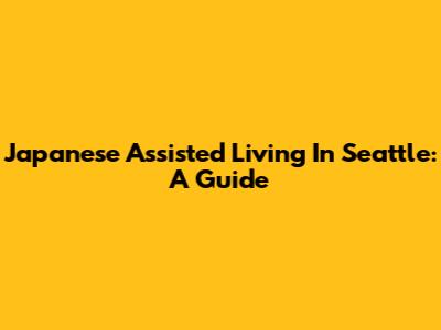 Japanese Assisted Living In Seattle: A Guide