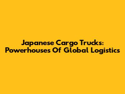 Japanese Cargo Trucks: Powerhouses Of Global Logistics