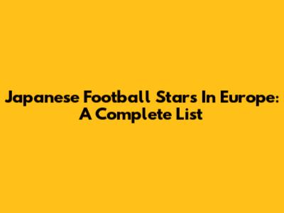 Japanese Football Stars In Europe: A Complete List