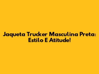 Jaqueta Trucker Masculina Preta: Estilo E Atitude!