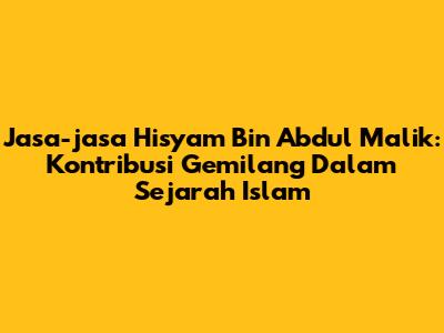 Jasa-jasa Hisyam Bin Abdul Malik: Kontribusi Gemilang Dalam Sejarah Islam