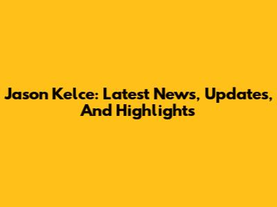 Jason Kelce: Latest News, Updates, And Highlights