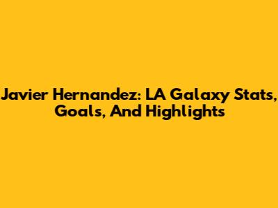 Javier Hernandez: LA Galaxy Stats, Goals, And Highlights