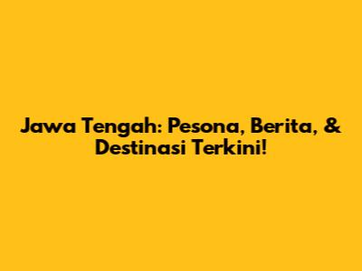 Jawa Tengah: Pesona, Berita, & Destinasi Terkini!