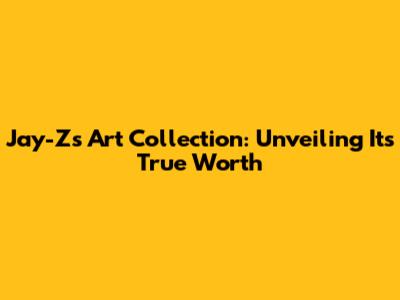 Jay-Z's Art Collection: Unveiling Its True Worth