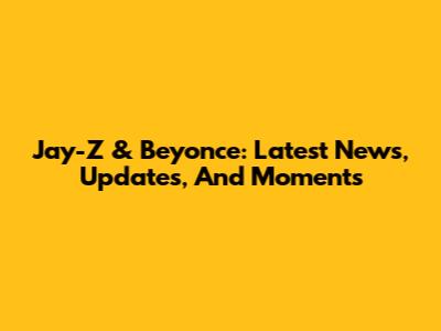 Jay-Z & Beyonce: Latest News, Updates, And Moments