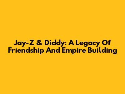 Jay-Z & Diddy: A Legacy Of Friendship And Empire Building