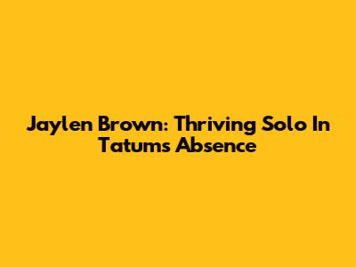 Jaylen Brown: Thriving Solo In Tatum's Absence