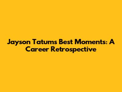 Jayson Tatum's Best Moments: A Career Retrospective