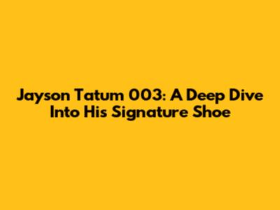 Jayson Tatum 003: A Deep Dive Into His Signature Shoe
