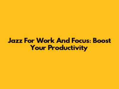 Jazz For Work And Focus: Boost Your Productivity