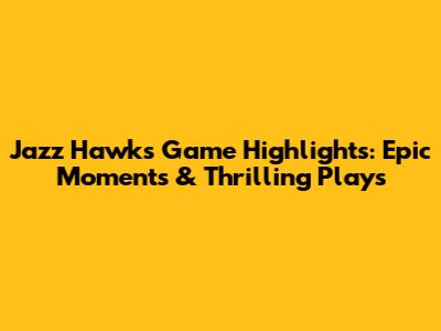 Jazz Hawks Game Highlights: Epic Moments & Thrilling Plays