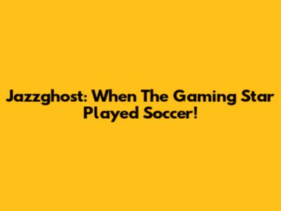 Jazzghost: When The Gaming Star Played Soccer!