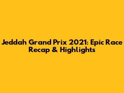 Jeddah Grand Prix 2021: Epic Race Recap & Highlights