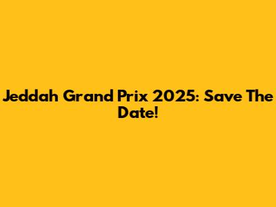 Jeddah Grand Prix 2025: Save The Date!