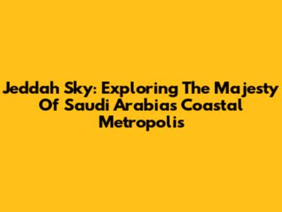 Jeddah Sky: Exploring The Majesty Of Saudi Arabia's Coastal Metropolis