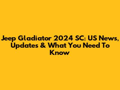 Jeep Gladiator 2024 SC: US News, Updates & What You Need To Know