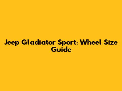 Jeep Gladiator Sport: Wheel Size Guide